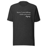 Sorry I Was Talking Unisex t-shirt